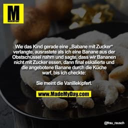 Wie das Kind gerade eine „Babane mit Zucker“
verlangte, ausrastete als ich eine Banane aus der
Obstschüssel nahm und sag