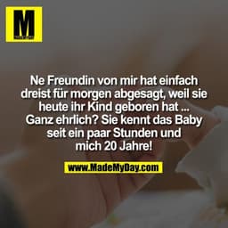 Ne Freundin von mir hat einfach dreist für morgen abgesagt, weil sie heute ihr Kind geboren hat ... Ganz ehrlich? Sie ke