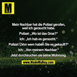 Mein Nachbar hat die Polizei gerufen, weil ich geraucht habe. Polizei: „Wo ist das Gras?“ Ich: „Ich hab es geraucht.“ Po