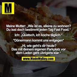 Meine Mutter: „Wie ist es, alleine zu wohnen? Du isst doch bestimmt jeden Tag Fast Food.“ Ich: „Quatsch, ich koche tägli