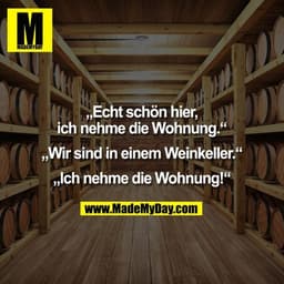 „Echt schön hier,
ich nehme die Wohnung.“

„Wir sind in einem Weinkeller.“

„Ich nehme die Wohnung!“