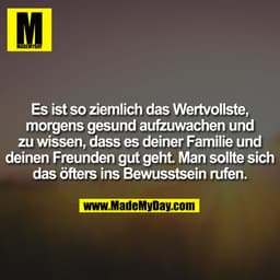 Es ist so ziemlich das Wertvollste, morgens gesund aufzuwachen und zu wissen, dass es deiner Familie und deinen Freunden