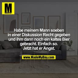 Habe meinem Mann soeben
in einer Diskussion Recht gegeben
und ihm dann noch ein kaltes Bier
gebracht. Einfach so.
Jetzt 