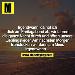 Irgendwann, da hol ich dich am Freitagabend ab, wir fahren die ganze Nacht durch und hören unsere Lieblingslieder. Am nä