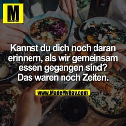 Kannst du dich noch daran
erinnern, als wir gemeinsam
essen gegangen sind?
Das waren noch Zeiten.