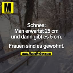 Schnee:
Man erwartet 25 cm
und dann gibt es 5 cm.

Frauen sind es gewohnt.