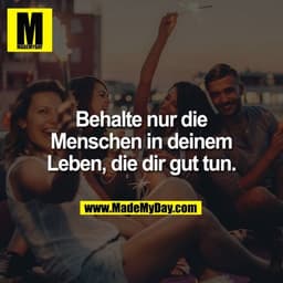 Behalte nur die
Menschen in deinem
Leben, die dir gut tun.