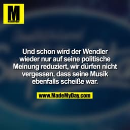 Und schon wird der Wendler
wieder nur auf seine politische
Meinung reduziert, wir dürfen nicht
vergessen, dass seine Mus