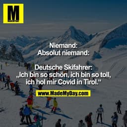 Niemand:
Absolut niemand:

Deutsche Skifahrer:
„Ich bin so schön, ich bin so toll,
ich hol mir Covid in Tirol.“