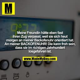 Meine Freundin hätte eben fast ihren Zug verpasst, weil sie sich heut morgen an meiner Backofenuhr orientiert hat. An me