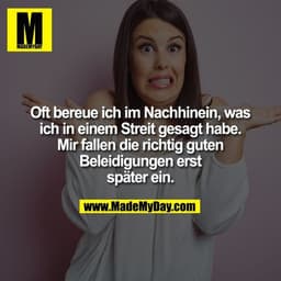 Oft bereue ich im Nachhinein, was
ich in einem Streit gesagt habe.
Mir fallen die richtig guten
Beleidigungen erst
späte