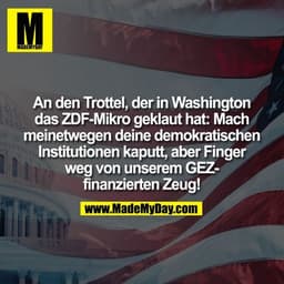 An den Trottel, der in Washington
das ZDF-Mikro geklaut hat: Mach
meinetwegen deine demokratischen
Institutionen kaputt,
