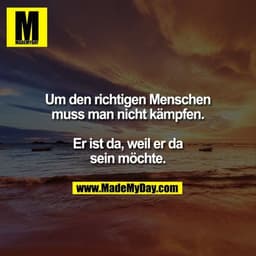 Um den richtigen Menschen
muss man nicht kämpfen.

Er ist da, weil er da
sein möchte.