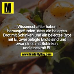 Wissenschaftler haben
herausgefunden, dass ein belegtes
Brot mit Schinken und ein belegtes Brot
mit Ei, zwei belegte Bro