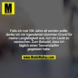 Falls ich mal 100 Jahre alt werden sollte,
denke ich mir irgendeinen dummen Grund für
meine Langlebigkeit aus, nur um Le