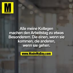Alle meine Kollegen
machen den Arbeitstag zu etwas
Besonderem. Die einen, wenn sie
kommen, die anderen,
wenn sie gehen.
