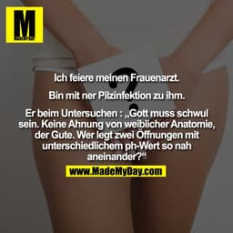 Ich feiere meinen Frauenarzt.

Bin mit ner Pilzinfektion zu ihm.

Er beim Untersuchen : „Gott muss schwul
sein. Keine Ah