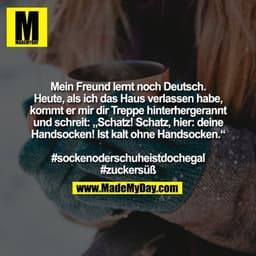 Mein Freund lernt noch Deutsch.
Heute, als ich das Haus verlassen habe,
kommt er mir dir Treppe hinterhergerannt
und sch