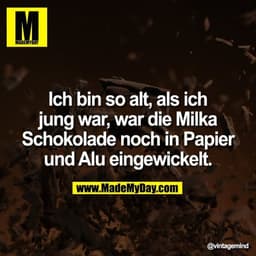 Ich bin so alt, als ich
jung war, war die Milka
Schokolade noch in Papier
und Alu eingewickelt.