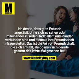 Ich denke, dass gute Freunde
lange Zeit, ohne sich zu sehen oder
miteinander zu reden, trotz allem miteinander
verbunden