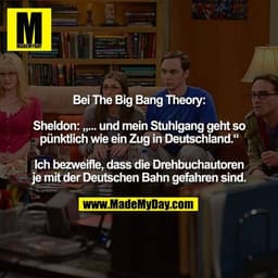 Bei The Big Bang Theory:

Sheldon: „... und mein Stuhlgang geht so
pünktlich wie ein Zug in Deutschland.“

Ich bezweifle