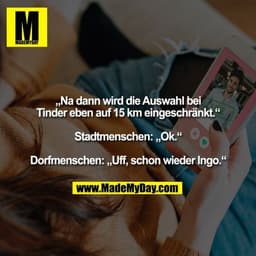 „Na dann wird die Auswahl bei
Tinder eben auf 15 km eingeschränkt.“

Stadtmenschen: „Ok.“

Dorfmenschen: „Uff, schon wie
