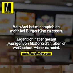 Mein Arzt hat mir empfohlen,
mehr bei Burger King zu essen.

Eigentlich hat er gesagt
„weniger von McDonald’s“, aber ich