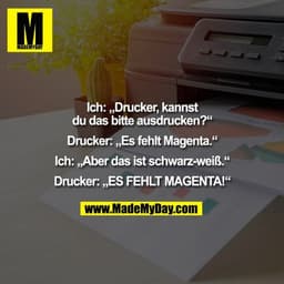 Ich: „Drucker, kannst
du das bitte ausdrucken?“

Drucker: „Es fehlt Magenta.“

Ich: „Aber das ist schwarz-weiß.“

Drucke