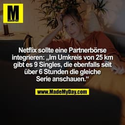 Netflix sollte eine Partnerbörse
integrieren: „Im Umkreis von 25 km
gibt es 9 Singles, die ebenfalls seit
über 6 Stunden