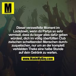 Dieser verzweifelte Moment im
Lockdown, wenn du Partys so sehr
vermisst, dass du sogar alles dafür geben
würdest, dich i