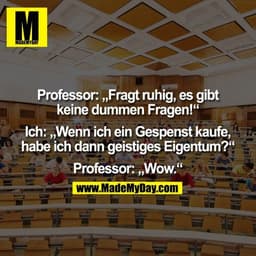Professor: „Fragt ruhig, es gibt
keine dummen Fragen!“

Ich: „Wenn ich ein Gespenst kaufe,
habe ich dann geistiges Eigen