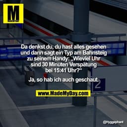 Da denkst du, du hast alles gesehen
und dann sagt ein Typ am Bahnsteig
zu seinem Handy: „Wieviel Uhr
sind 30 Minuten Ver