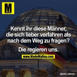 Kennt ihr diese Männer,
die sich lieber verfahren als
nach dem Weg zu fragen?

Die regieren uns.