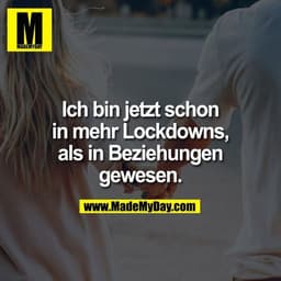 Ich bin jetzt schon
in mehr Lockdowns,
als in Beziehungen
gewesen.