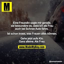 Eine Freundin sagte mir gerade,
sie bewundere es, dass ich als Frau
auch bei Schnee Auto fahre. 

Ist schon krass, was F