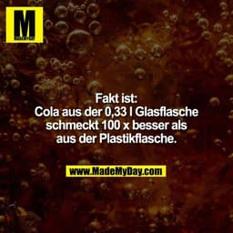 Fakt ist:
Cola aus der 0,33 l Glasflasche
schmeckt 100 x besser als
aus der Plastikflasche.