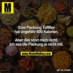 Eine Packung Toffifee
hat ungefähr 600 Kalorien.

Aber das stört mich nicht.
Ich ess die Packung ja nicht mit.
