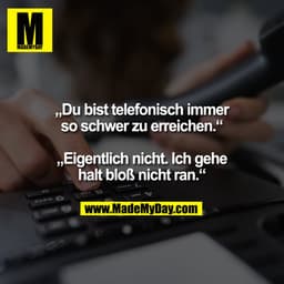 „Du bist telefonisch immer
so schwer zu erreichen.“

„Eigentlich nicht. Ich gehe
halt bloß nicht ran.“