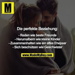 Die perfekte Beziehung:

- Reden wie beste Freunde
- Herumalbern wie kleine Kinder
- Zusammenhalten wie ein altes Ehepaa