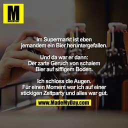 Im Supermarkt ist eben
jemandem ein Bier heruntergefallen.

Und da war er dann:
Der zarte Geruch von schalem
Bier auf si