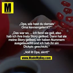 „Opa, wie hast du damals
Oma kennengelernt?“

„Das war so, ... ich fand sie geil, also
hab ich ihre Insta Story geliked.