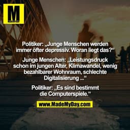 Politiker: „Junge Menschen werden
immer öfter depressiv. Woran liegt das?“

Junge Menschen: „Leistungsdruck
schon im jun