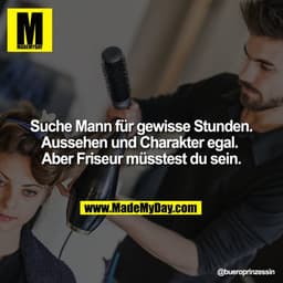 Suche Mann für gewisse Stunden.
Aussehen und Charakter egal. 
Aber Friseur müsstest du sein.