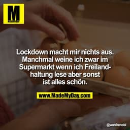Lockdown macht mir nichts aus.
Manchmal weine ich zwar im
Supermarkt wenn ich Freiland-
haltung lese aber sonst
ist alle