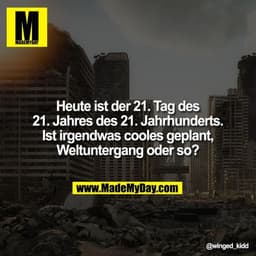Heute ist der 21. Tag des
21. Jahres des 21. Jahrhunderts.
Ist irgendwas cooles geplant,
Weltuntergang oder so?