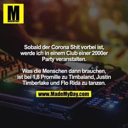 Sobald der Corona Shit vorbei ist,
werde ich in einem Club einer 2000er
Party veranstalten.

Was die Menschen dann brauc