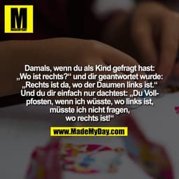 Damals, wenn du als Kind gefragt hast:
„Wo ist rechts?“ und dir geantwortet wurde:
„Rechts ist da, wo der Daumen links i
