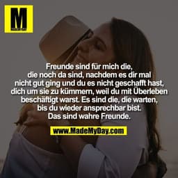 Freunde sind für mich die,
die noch da sind, nachdem es dir mal
nicht gut ging und du es nicht geschafft hast,
dich um s