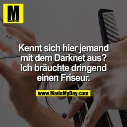 Kennt sich hier jemand
mit dem Darknet aus?
Ich bräuchte dringend
einen Friseur.