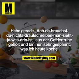Habe gerade „Ach-da-brauchst-
du-nichts-draufschreiben-man-sieht-
ja-was-drin-ist“ aus der Gefriertruhe
geholt und bin n